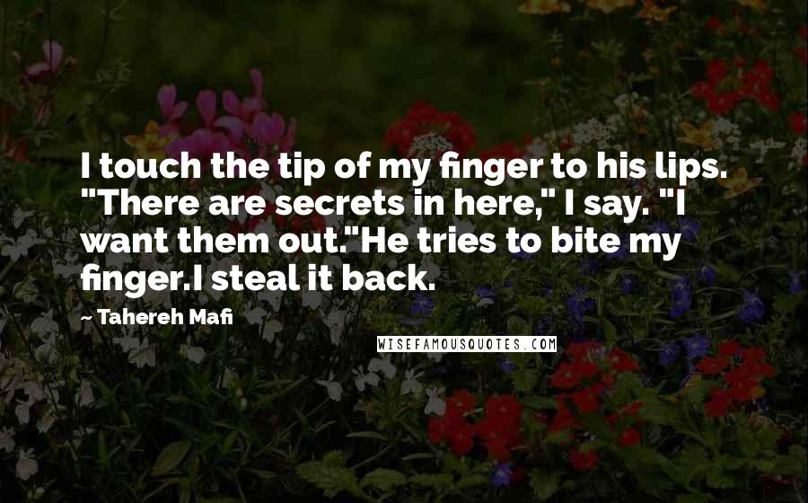 Tahereh Mafi Quotes: I touch the tip of my finger to his lips. "There are secrets in here," I say. "I want them out."He tries to bite my finger.I steal it back.