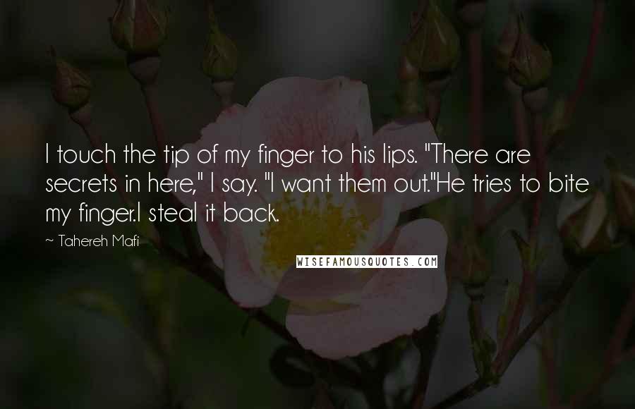 Tahereh Mafi Quotes: I touch the tip of my finger to his lips. "There are secrets in here," I say. "I want them out."He tries to bite my finger.I steal it back.