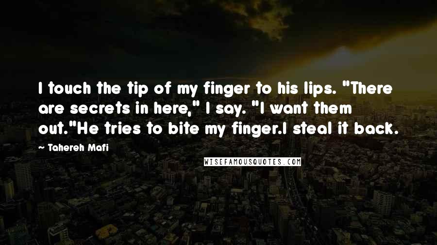 Tahereh Mafi Quotes: I touch the tip of my finger to his lips. "There are secrets in here," I say. "I want them out."He tries to bite my finger.I steal it back.