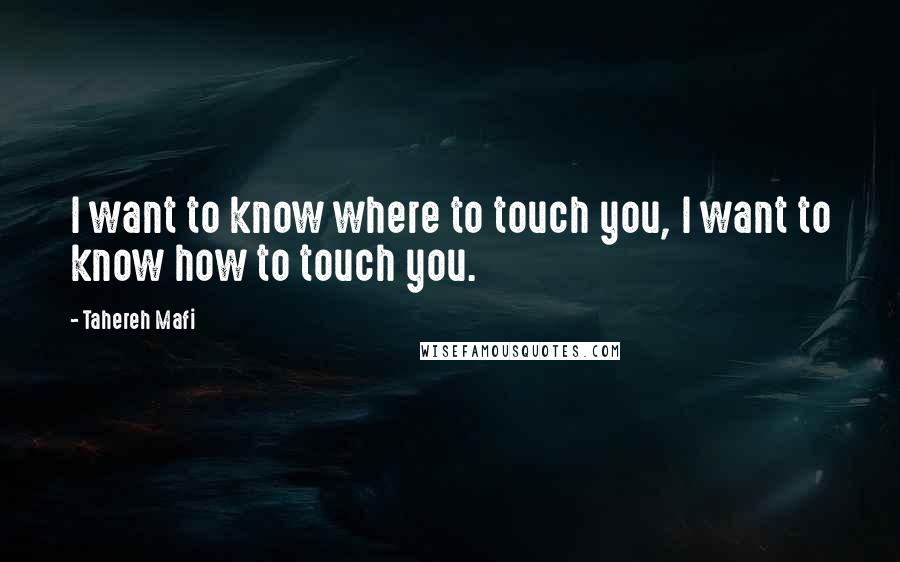 Tahereh Mafi Quotes: I want to know where to touch you, I want to know how to touch you.