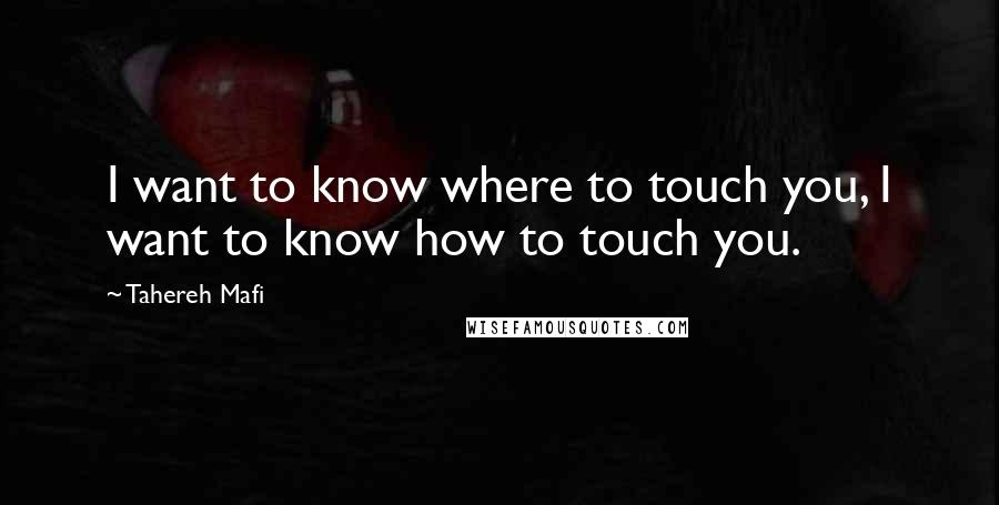 Tahereh Mafi Quotes: I want to know where to touch you, I want to know how to touch you.