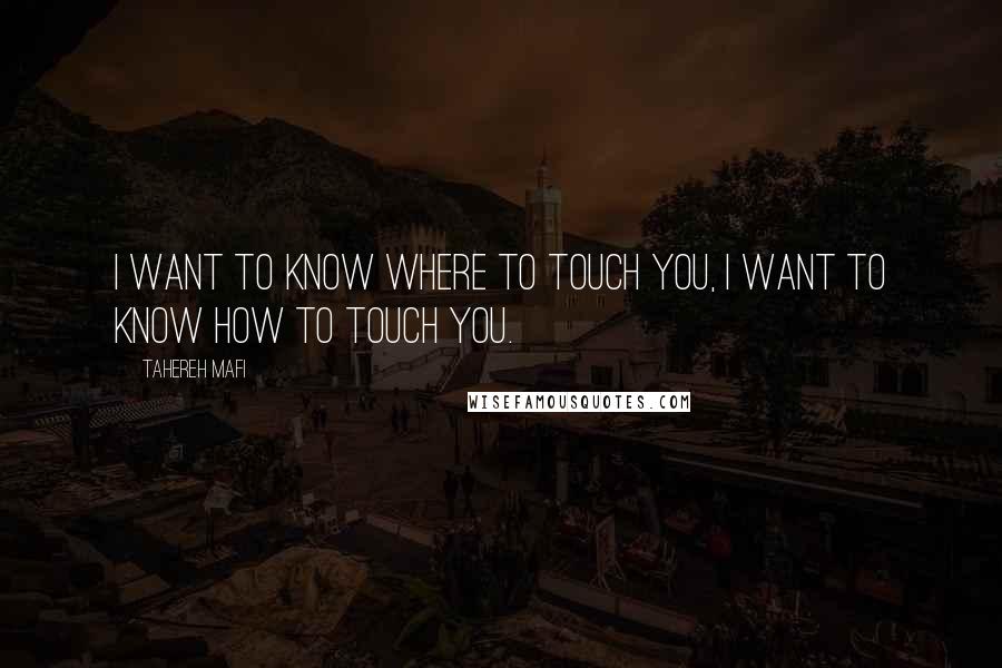 Tahereh Mafi Quotes: I want to know where to touch you, I want to know how to touch you.