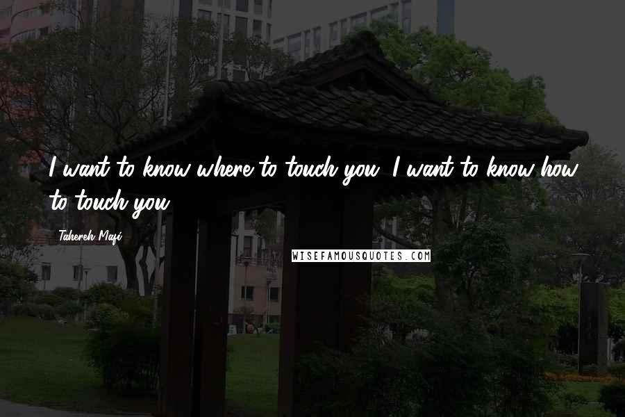 Tahereh Mafi Quotes: I want to know where to touch you, I want to know how to touch you.