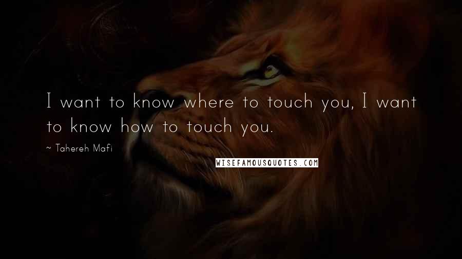 Tahereh Mafi Quotes: I want to know where to touch you, I want to know how to touch you.