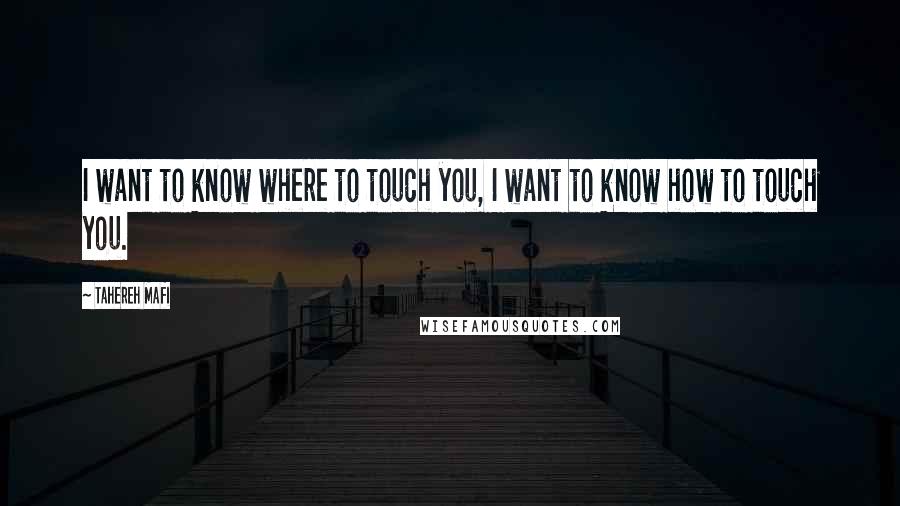 Tahereh Mafi Quotes: I want to know where to touch you, I want to know how to touch you.