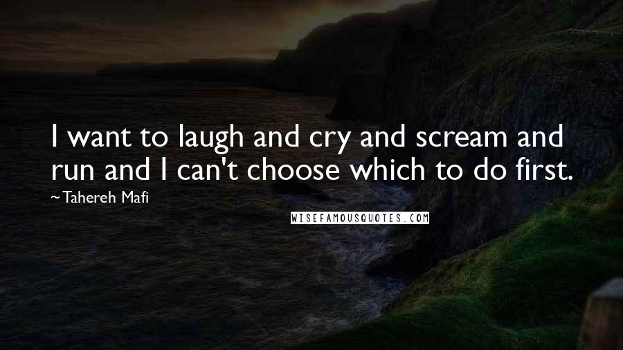 Tahereh Mafi Quotes: I want to laugh and cry and scream and run and I can't choose which to do first.