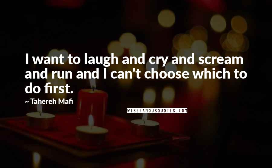 Tahereh Mafi Quotes: I want to laugh and cry and scream and run and I can't choose which to do first.