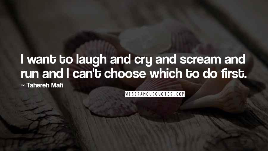 Tahereh Mafi Quotes: I want to laugh and cry and scream and run and I can't choose which to do first.