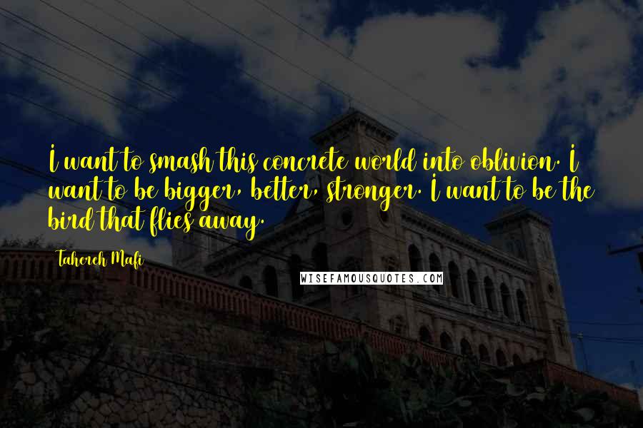 Tahereh Mafi Quotes: I want to smash this concrete world into oblivion. I want to be bigger, better, stronger. I want to be the bird that flies away.