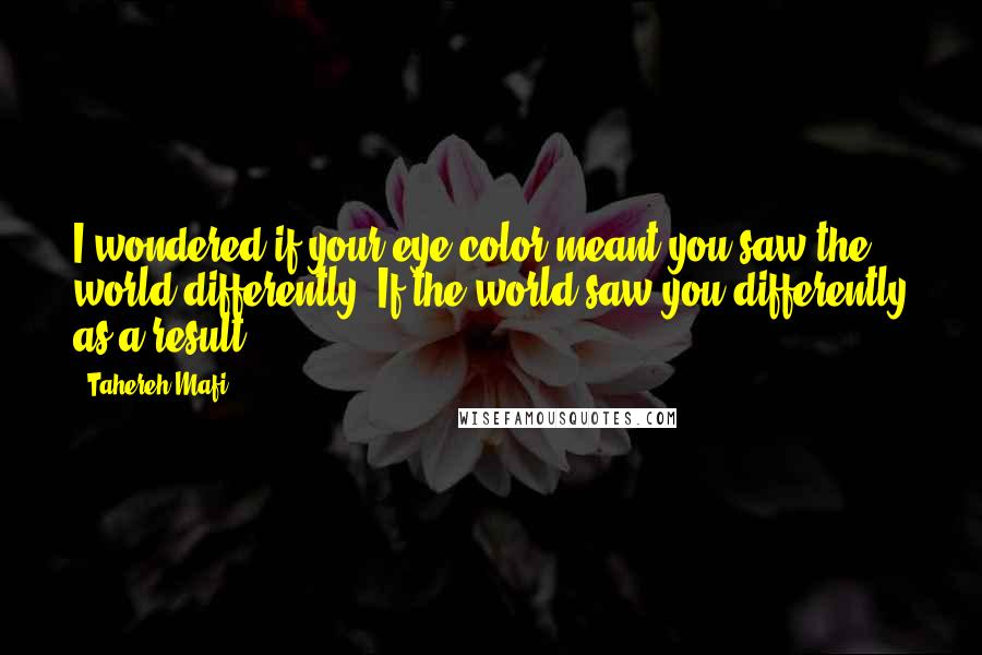 Tahereh Mafi Quotes: I wondered if your eye color meant you saw the world differently. If the world saw you differently as a result.