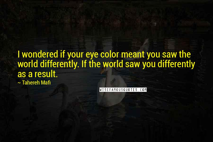 Tahereh Mafi Quotes: I wondered if your eye color meant you saw the world differently. If the world saw you differently as a result.