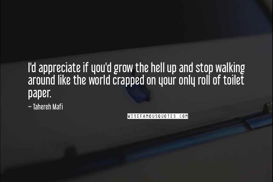 Tahereh Mafi Quotes: I'd appreciate if you'd grow the hell up and stop walking around like the world crapped on your only roll of toilet paper.