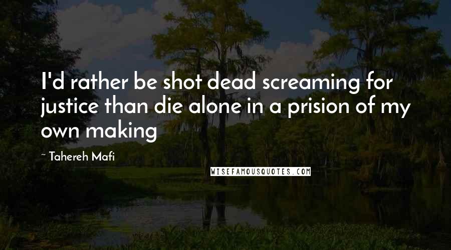 Tahereh Mafi Quotes: I'd rather be shot dead screaming for justice than die alone in a prision of my own making