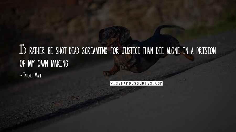 Tahereh Mafi Quotes: I'd rather be shot dead screaming for justice than die alone in a prision of my own making
