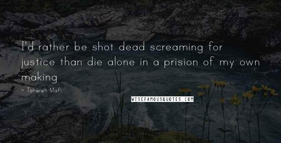 Tahereh Mafi Quotes: I'd rather be shot dead screaming for justice than die alone in a prision of my own making