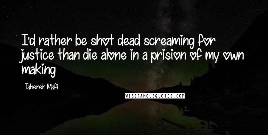 Tahereh Mafi Quotes: I'd rather be shot dead screaming for justice than die alone in a prision of my own making