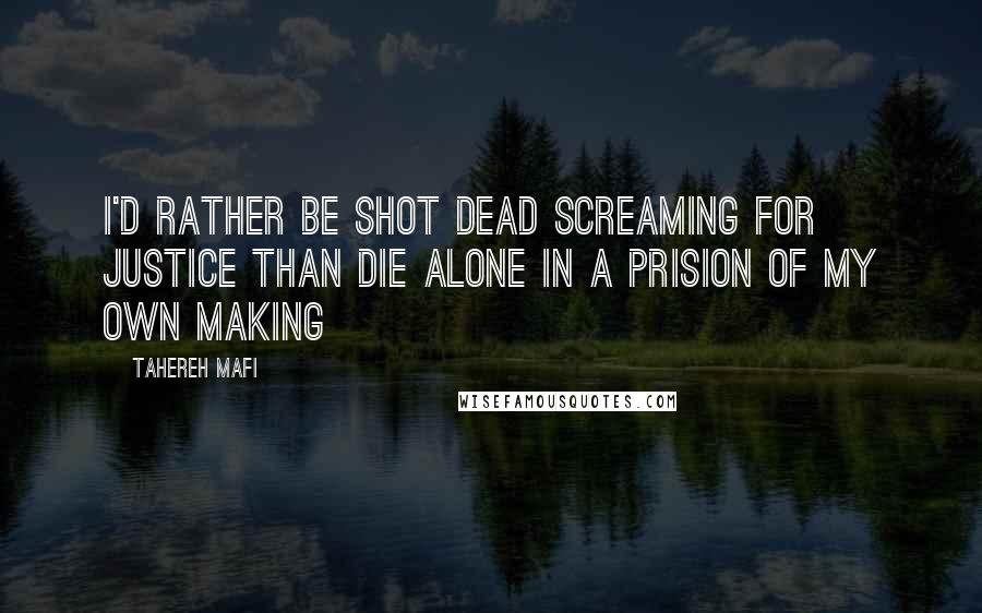 Tahereh Mafi Quotes: I'd rather be shot dead screaming for justice than die alone in a prision of my own making