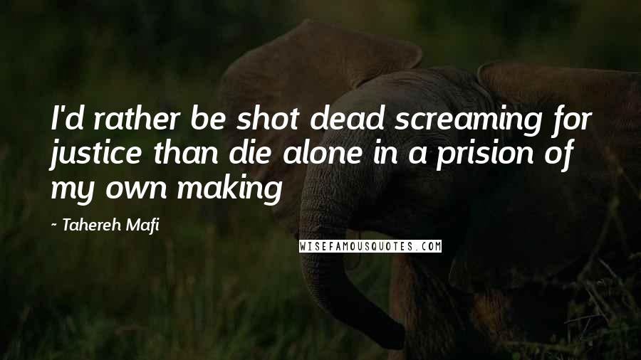 Tahereh Mafi Quotes: I'd rather be shot dead screaming for justice than die alone in a prision of my own making