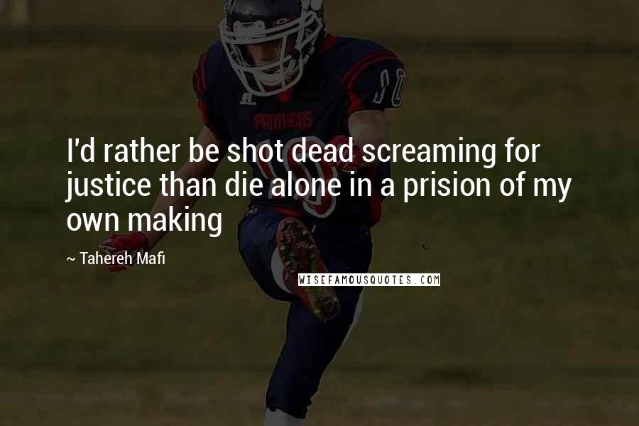Tahereh Mafi Quotes: I'd rather be shot dead screaming for justice than die alone in a prision of my own making