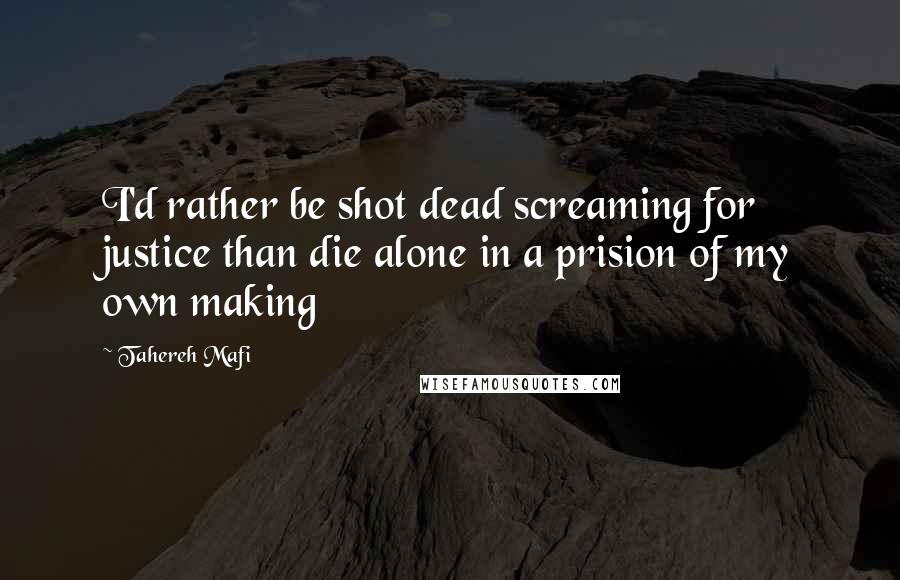 Tahereh Mafi Quotes: I'd rather be shot dead screaming for justice than die alone in a prision of my own making