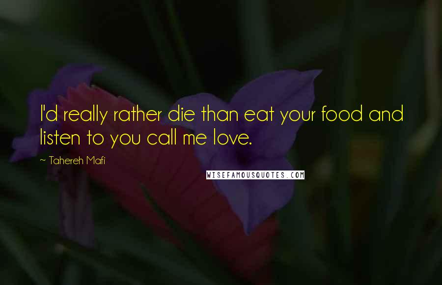 Tahereh Mafi Quotes: I'd really rather die than eat your food and listen to you call me love.