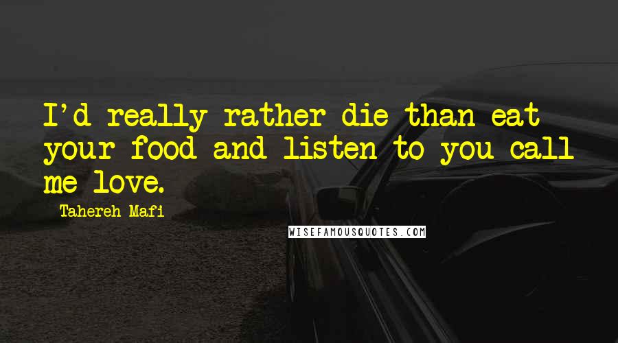 Tahereh Mafi Quotes: I'd really rather die than eat your food and listen to you call me love.