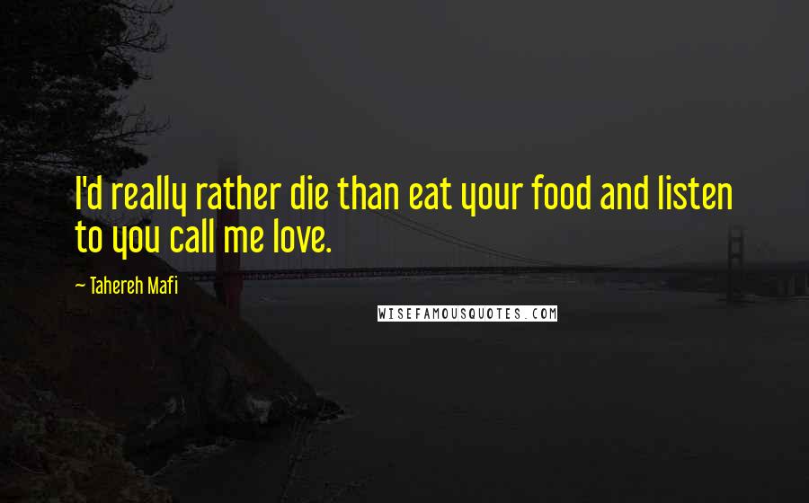 Tahereh Mafi Quotes: I'd really rather die than eat your food and listen to you call me love.