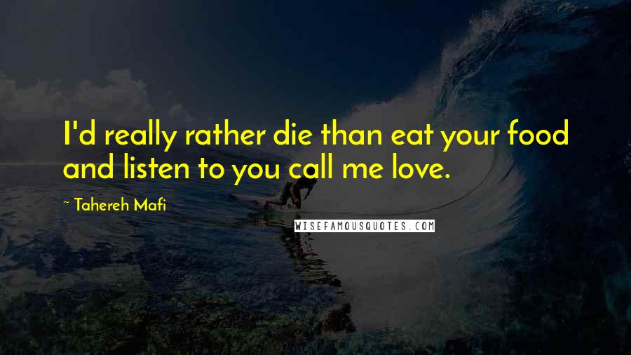 Tahereh Mafi Quotes: I'd really rather die than eat your food and listen to you call me love.