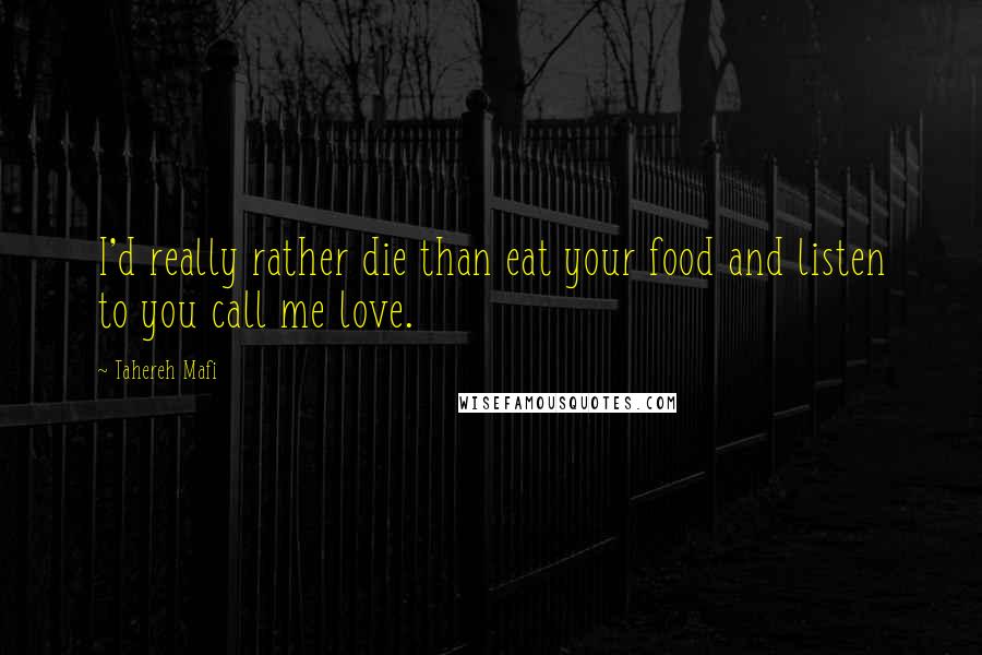 Tahereh Mafi Quotes: I'd really rather die than eat your food and listen to you call me love.