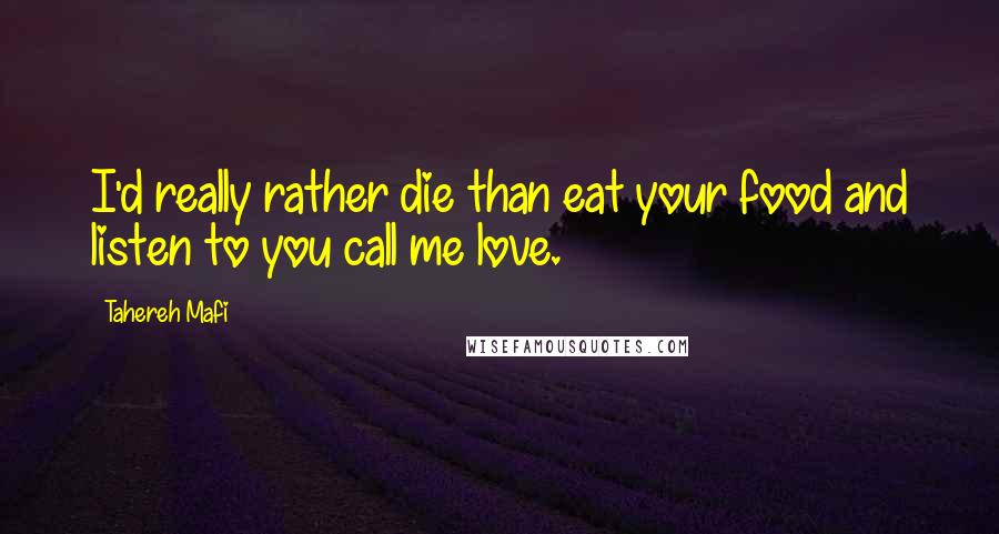 Tahereh Mafi Quotes: I'd really rather die than eat your food and listen to you call me love.