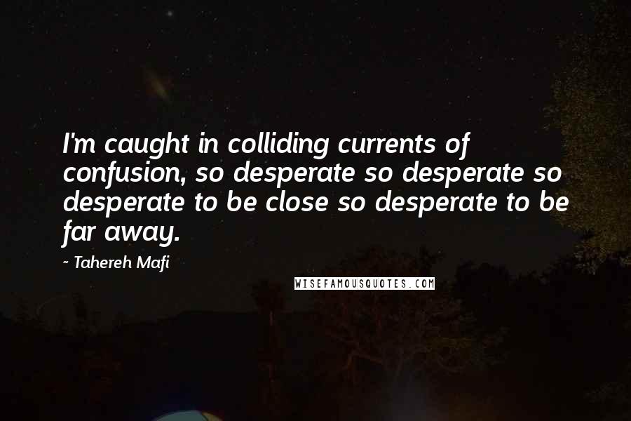 Tahereh Mafi Quotes: I'm caught in colliding currents of confusion, so desperate so desperate so desperate to be close so desperate to be far away.