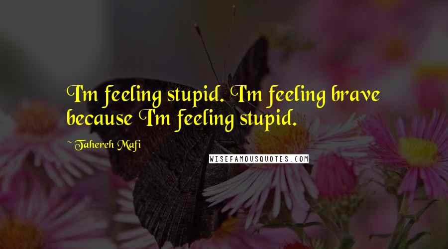 Tahereh Mafi Quotes: I'm feeling stupid. I'm feeling brave because I'm feeling stupid.