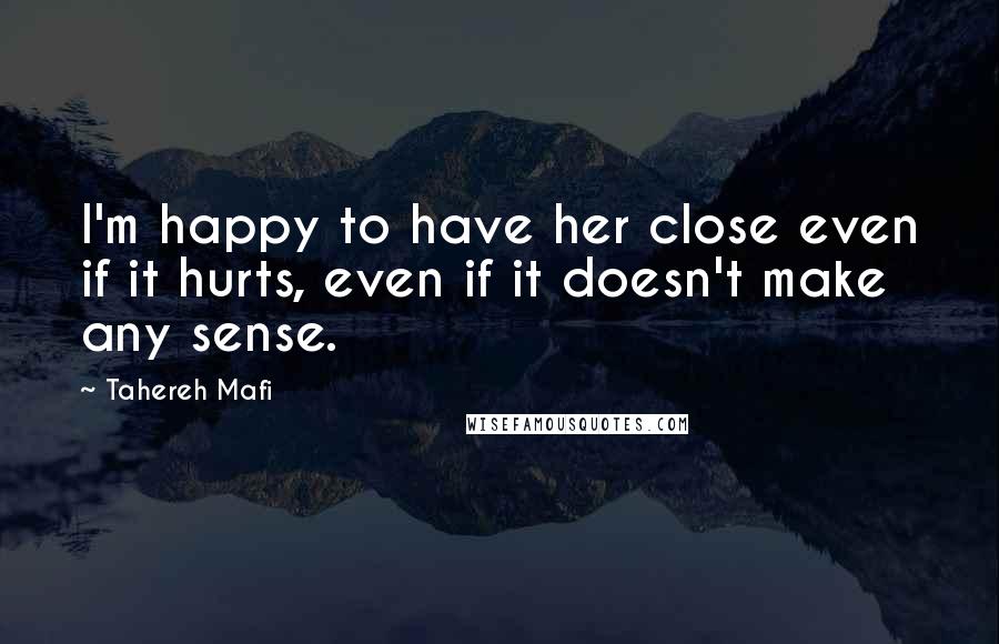 Tahereh Mafi Quotes: I'm happy to have her close even if it hurts, even if it doesn't make any sense.