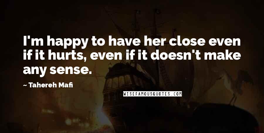 Tahereh Mafi Quotes: I'm happy to have her close even if it hurts, even if it doesn't make any sense.