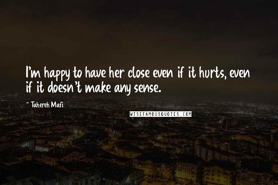 Tahereh Mafi Quotes: I'm happy to have her close even if it hurts, even if it doesn't make any sense.