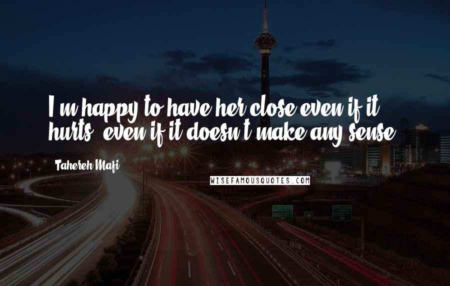 Tahereh Mafi Quotes: I'm happy to have her close even if it hurts, even if it doesn't make any sense.