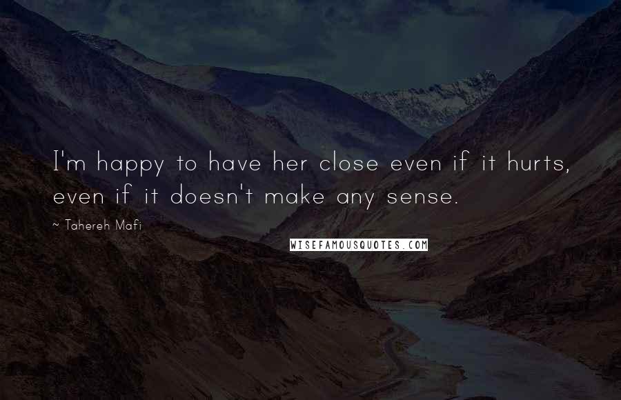 Tahereh Mafi Quotes: I'm happy to have her close even if it hurts, even if it doesn't make any sense.