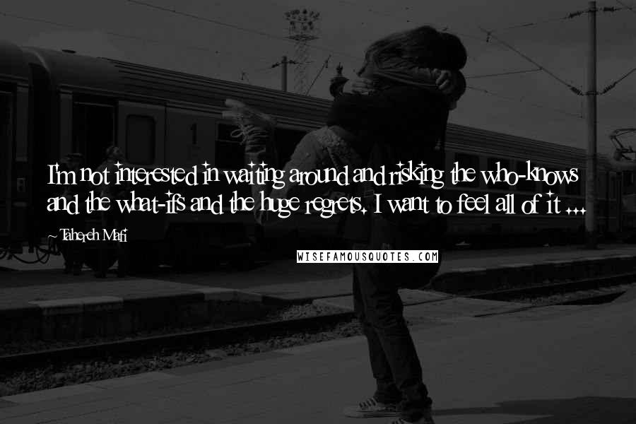 Tahereh Mafi Quotes: I'm not interested in waiting around and risking the who-knows and the what-ifs and the huge regrets. I want to feel all of it ...