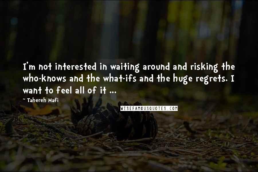 Tahereh Mafi Quotes: I'm not interested in waiting around and risking the who-knows and the what-ifs and the huge regrets. I want to feel all of it ...