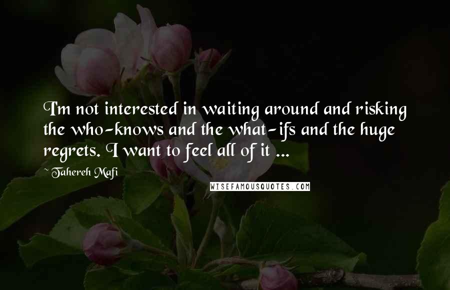 Tahereh Mafi Quotes: I'm not interested in waiting around and risking the who-knows and the what-ifs and the huge regrets. I want to feel all of it ...