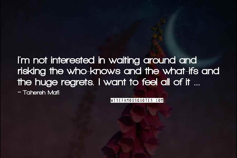 Tahereh Mafi Quotes: I'm not interested in waiting around and risking the who-knows and the what-ifs and the huge regrets. I want to feel all of it ...