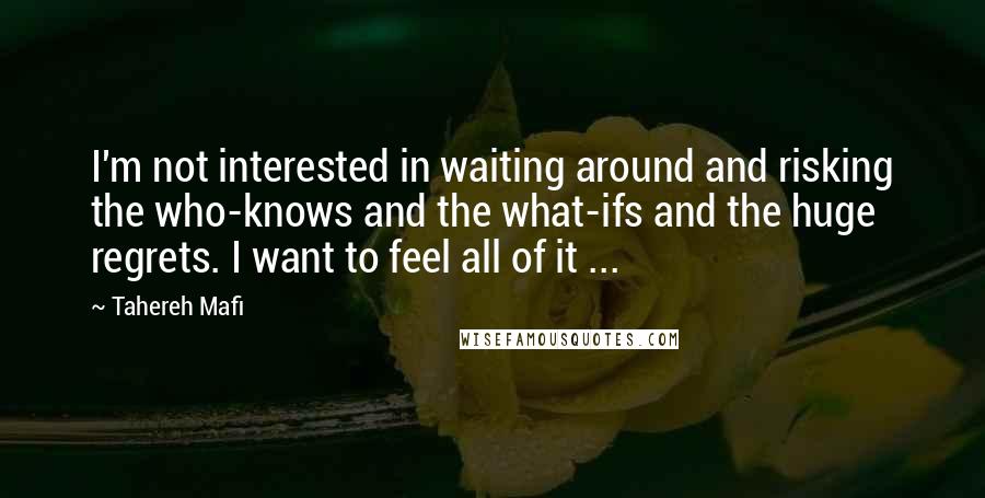 Tahereh Mafi Quotes: I'm not interested in waiting around and risking the who-knows and the what-ifs and the huge regrets. I want to feel all of it ...