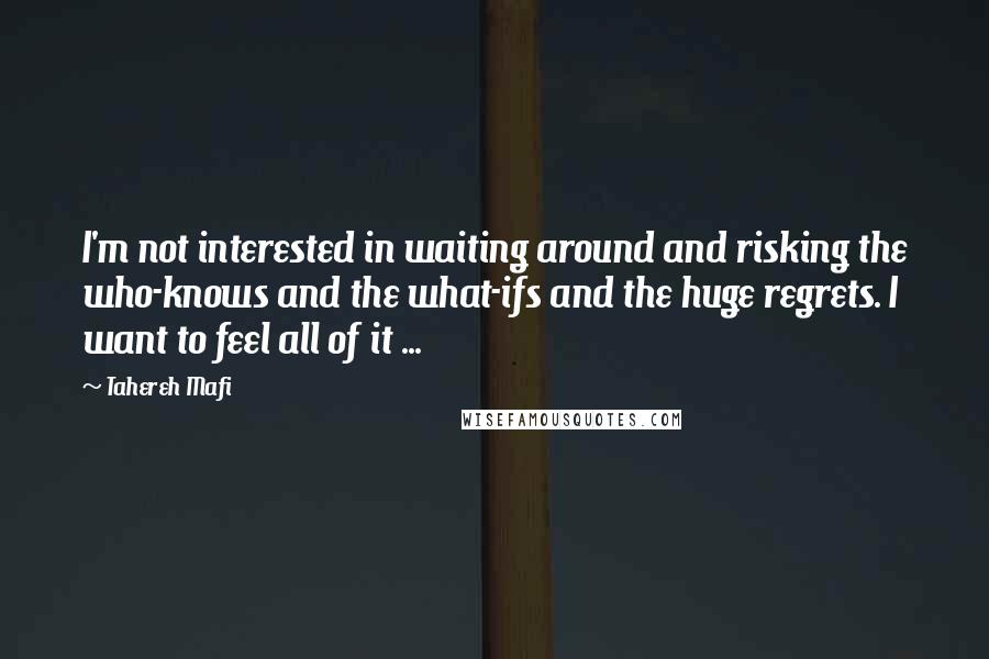 Tahereh Mafi Quotes: I'm not interested in waiting around and risking the who-knows and the what-ifs and the huge regrets. I want to feel all of it ...