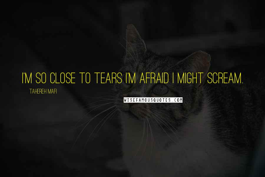 Tahereh Mafi Quotes: I'm so close to tears I'm afraid I might scream.