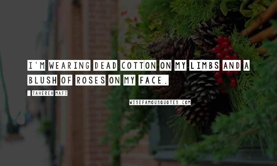 Tahereh Mafi Quotes: I'm wearing dead cotton on my limbs and a blush of roses on my face.