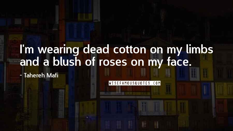 Tahereh Mafi Quotes: I'm wearing dead cotton on my limbs and a blush of roses on my face.