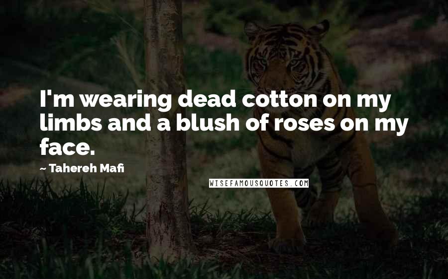 Tahereh Mafi Quotes: I'm wearing dead cotton on my limbs and a blush of roses on my face.