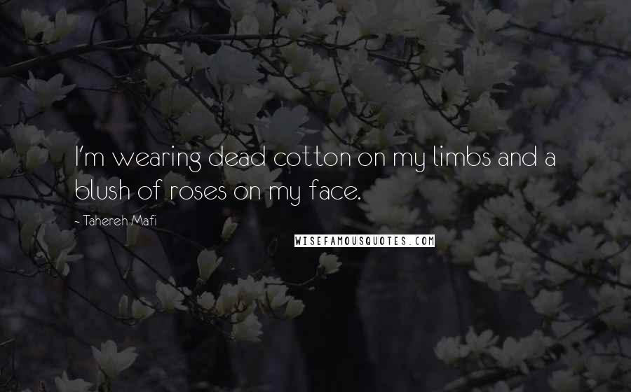 Tahereh Mafi Quotes: I'm wearing dead cotton on my limbs and a blush of roses on my face.