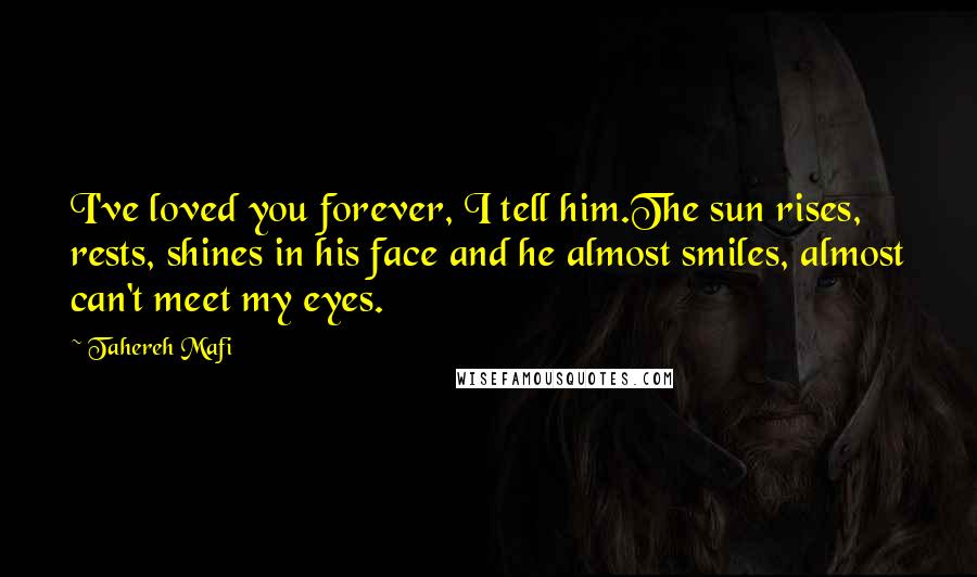 Tahereh Mafi Quotes: I've loved you forever, I tell him.The sun rises, rests, shines in his face and he almost smiles, almost can't meet my eyes.