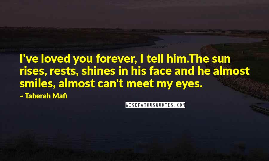 Tahereh Mafi Quotes: I've loved you forever, I tell him.The sun rises, rests, shines in his face and he almost smiles, almost can't meet my eyes.